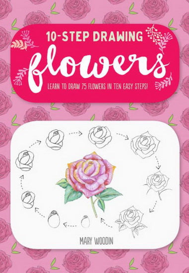 Ten - Step Drawing : Flowers : 100 Blooms Blossoms and Bouquets to Draw in 10 Easy Steps