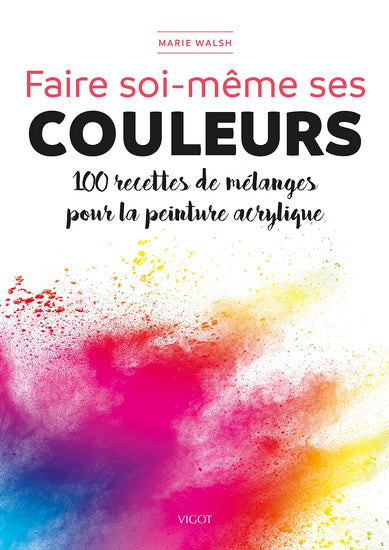 Faire soi-même ses couleurs : 100 recettes de mélanges pour la peinture acrylique