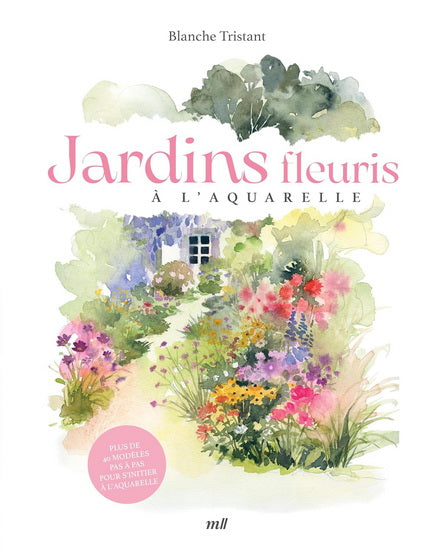 Jardins fleuris à l'aquarelle : plus de 40 modèles pas à pas pour s'initier à la nouvelle aquarelle