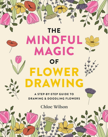 The Magic of Flower Drawing : A mindful step - by - step guide to drawing & doodling flowers