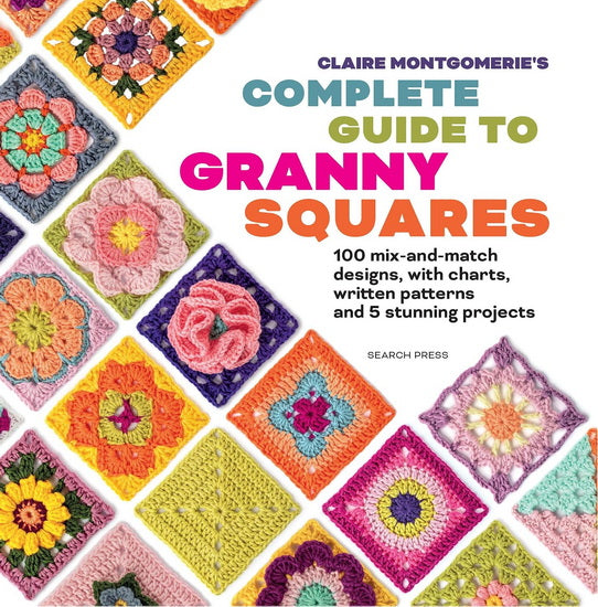 Claire Montgomerie's Complete Guide to Granny Squares : 100 mix-and-match designs, with charts, written patterns and 8 stunning projects